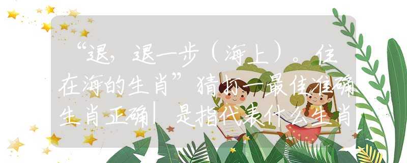 “退，退一步（海上）。住在海的生肖”猜打一最佳準(zhǔn)確生肖正確|是指代表什么生肖|解一釋義謎底分析解釋