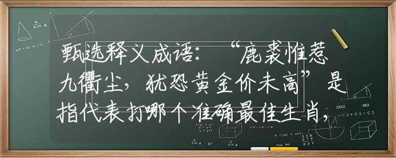 甄選釋義成語：“鹿裘惟惹九衢塵，猶恐黃金價未高”是指代表打哪個準確最佳生肖,猜解一最新生肖成語解釋