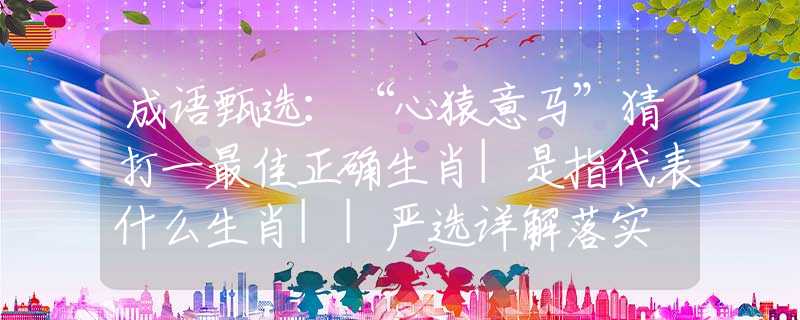 成語(yǔ)甄選：“心猿意馬”猜打一最佳正確生肖|是指代表什么生肖||嚴(yán)選詳解落實(shí)