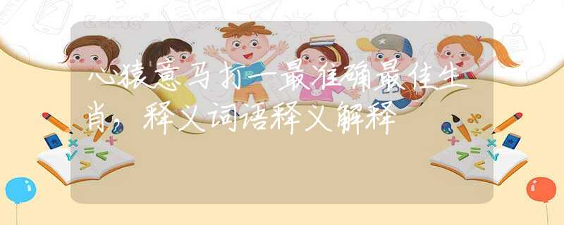 心猿意馬打一最準(zhǔn)確最佳生肖，釋義詞語(yǔ)釋義解釋