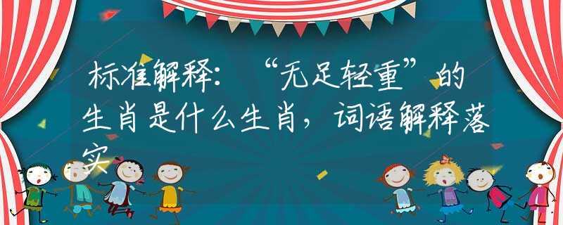標(biāo)準(zhǔn)解釋：“無足輕重”的生肖是什么生肖，詞語解釋落實