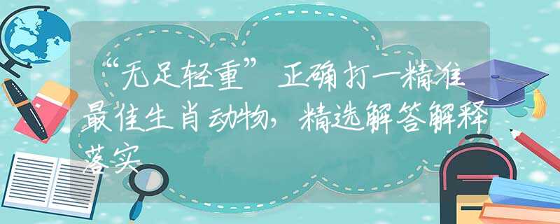 “無足輕重”正確打一精準最佳生肖動物，精選解答解釋落實