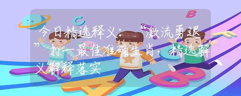 今日精選釋義：“激流勇退”打一最佳準(zhǔn)確生肖，精選解義解釋落實