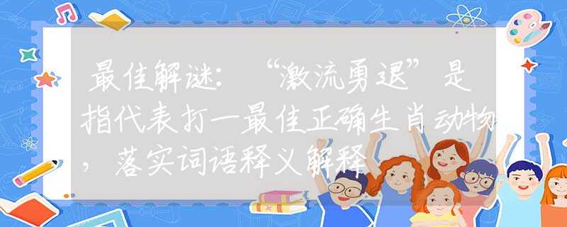 最佳解謎：“激流勇退”是指代表打一最佳正確生肖動物，落實詞語釋義解釋