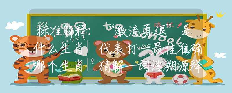 標準解釋：“激流勇退”是什么生肖|代表打一最佳準確哪個生肖|猜解一詞語溯源釋義