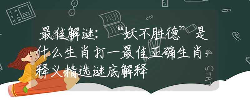 最佳解謎：“妖不勝德”是什么生肖打一最佳正確生肖，釋義精選謎底解釋