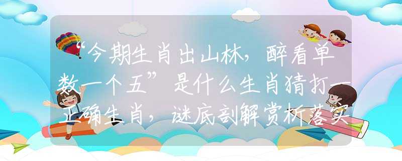 “今期生肖出山林，醉看單數(shù)一個(gè)五”是什么生肖猜打一正確生肖，謎底剖解賞析落實(shí)