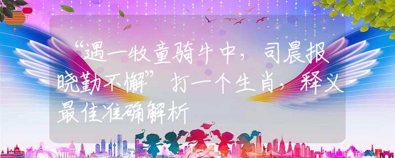 “遇一牧童騎牛中，司晨報曉勤不懈”打一個生肖，釋義最佳準確解析