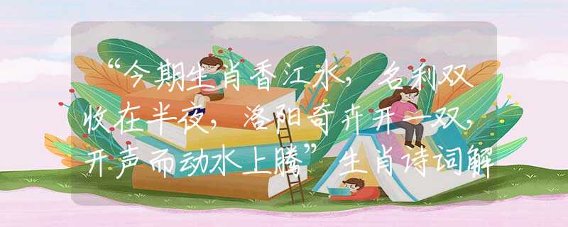 “今期生肖香江水，名利雙收在半夜，洛陽奇卉開一雙，開聲而動水上騰”生肖詩詞解析