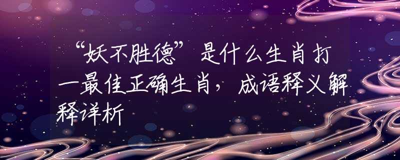 “妖不勝德”是什么生肖打一最佳正確生肖，成語釋義解釋詳析
