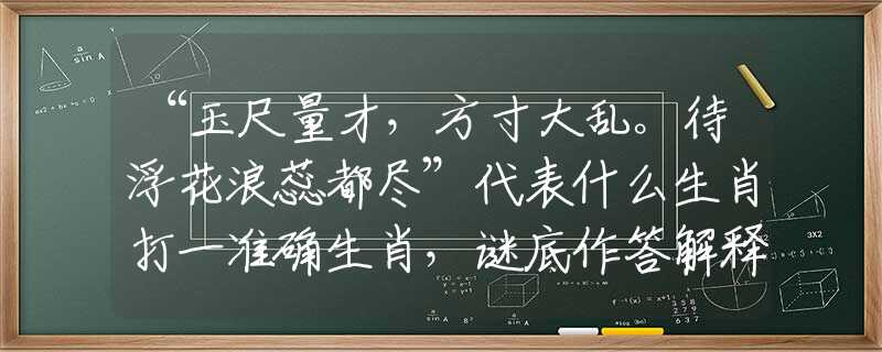 “玉尺量才，方寸大亂。待浮花浪蕊都盡”代表什么生肖打一準確生肖，謎底作答解釋