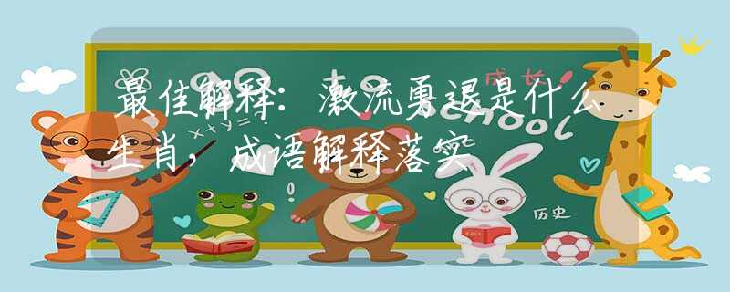 最佳解釋：激流勇退是什么生肖，成語解釋落實