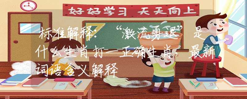 標(biāo)準(zhǔn)解釋：“激流勇退”是什么生肖打一正確生肖，最新詞語(yǔ)含義解釋