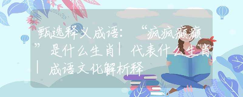 甄選釋義成語：“瘋瘋癲癲”是什么生肖|代表什么生肖|成語文化解析釋