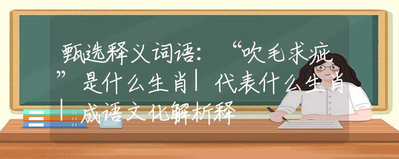 甄選釋義詞語：“吹毛求疵”是什么生肖|代表什么生肖|成語文化解析釋