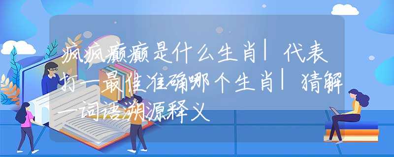 瘋瘋癲癲是什么生肖|代表打一最佳準(zhǔn)確哪個(gè)生肖|猜解一詞語溯源釋義