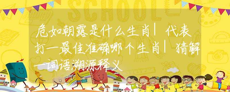 危如朝露是什么生肖|代表打一最佳準(zhǔn)確哪個(gè)生肖|猜解一詞語(yǔ)溯源釋義