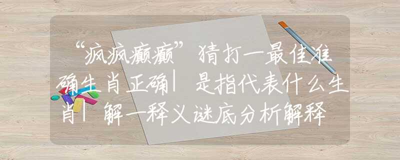 “瘋瘋癲癲”猜打一最佳準(zhǔn)確生肖正確|是指代表什么生肖|解一釋義謎底分析解釋