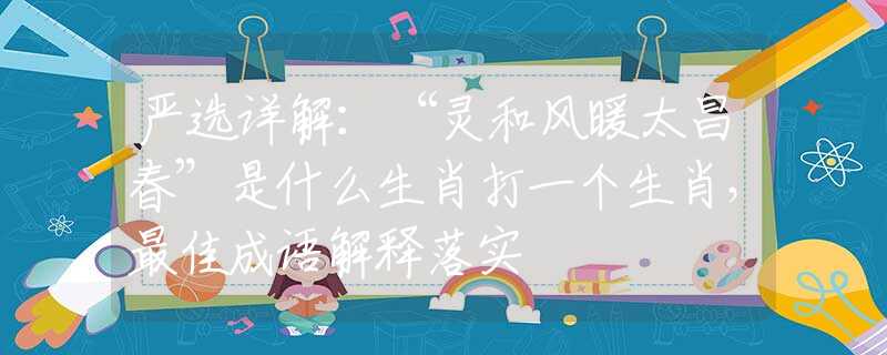 嚴(yán)選詳解：“靈和風(fēng)暖太昌春”是什么生肖打一個(gè)生肖，最佳成語解釋落實(shí)