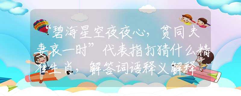 “碧海星空夜夜心，貧同夫妻哀一時(shí)”代表指打猜什么精準(zhǔn)生肖，解答詞語(yǔ)釋義解釋