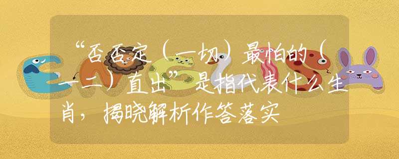 “否否定（一切）最怕的（一二）直出”是指代表什么生肖，揭曉解析作答落實