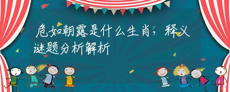 危如朝露是什么生肖，釋義謎題分析解析