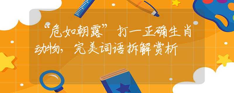 “危如朝露”打一正確生肖動物，完美詞語拆解賞析