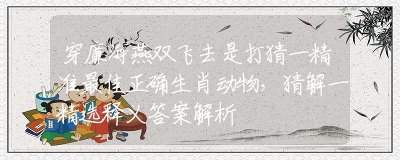 穿廉海燕雙飛去是打猜一精準(zhǔn)最佳正確生肖動物，猜解一精選釋義答案解析