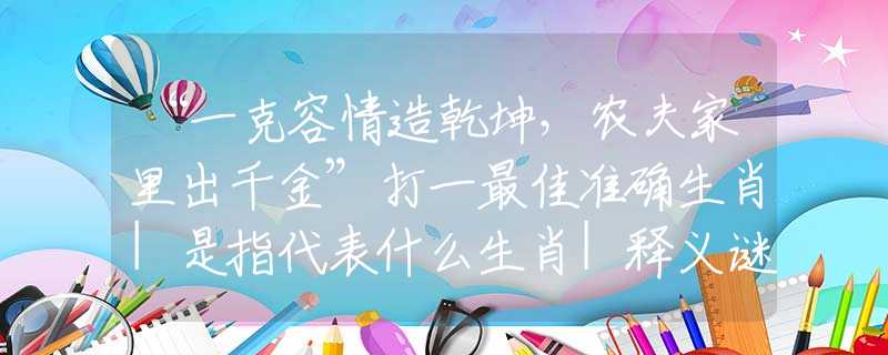 “一克容情造乾坤，農(nóng)夫家里出千金”打一最佳準(zhǔn)確生肖|是指代表什么生肖|釋義謎團(tuán)賞析解釋