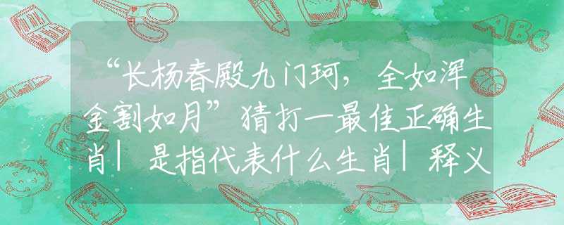 “長楊春殿九門珂，全如渾金割如月”猜打一最佳正確生肖|是指代表什么生肖|釋義謎底分析解釋