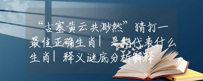 “古塞黃云共渺然”猜打一最佳正確生肖|是指代表什么生肖|釋義謎底分析解釋