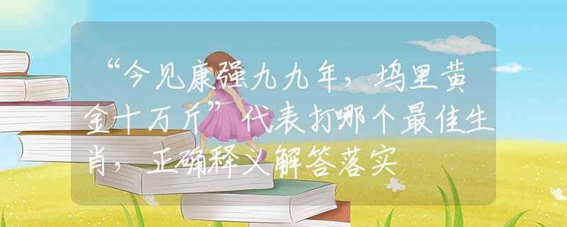 “今見(jiàn)康強(qiáng)九九年，塢里黃金十萬(wàn)斤”代表打哪個(gè)最佳生肖，正確釋義解答落實(shí)