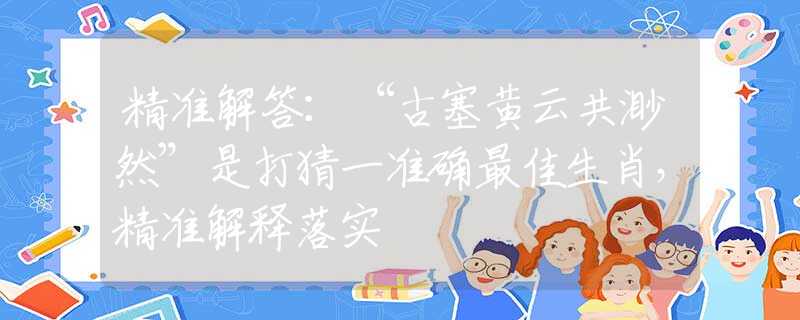 精準(zhǔn)解答：“古塞黃云共渺然”是打猜一準(zhǔn)確最佳生肖，精準(zhǔn)解釋落實(shí)