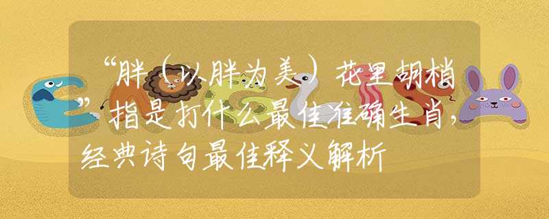 “胖（以胖為美）花里胡梢”指是打什么最佳準(zhǔn)確生肖，經(jīng)典詩句最佳釋義解析