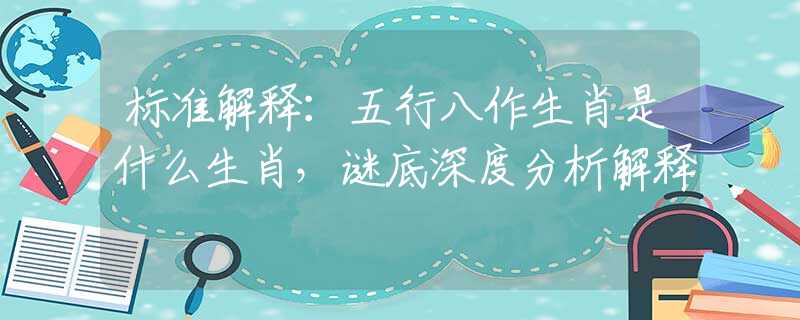 標(biāo)準(zhǔn)解釋：五行八作生肖是什么生肖，謎底深度分析解釋