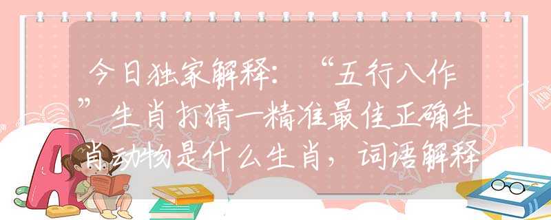 今日獨(dú)家解釋：“五行八作”生肖打猜一精準(zhǔn)最佳正確生肖動(dòng)物是什么生肖，詞語解釋落實(shí)
