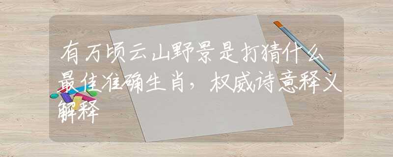 有萬頃云山野景是打猜什么最佳準(zhǔn)確生肖，權(quán)威詩意釋義解釋