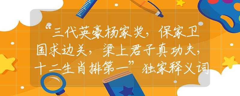 “三代英豪楊家獎，保家衛(wèi)國求邊關(guān)，梁上君子真功夫，十二生肖排第一”獨家釋義詞語完美解答