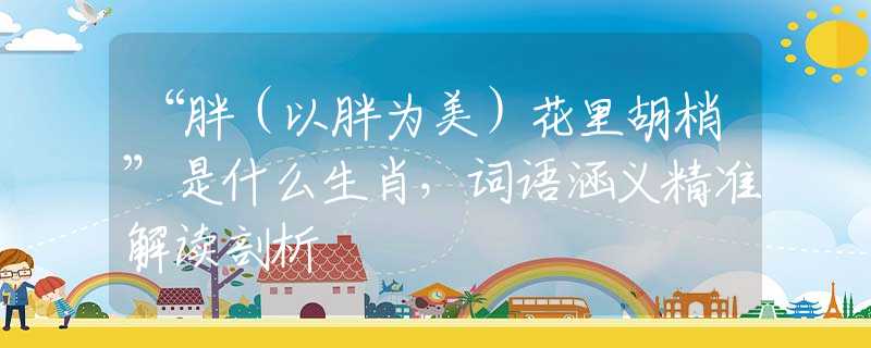 “胖（以胖為美）花里胡梢”是什么生肖，詞語涵義精準解讀剖析