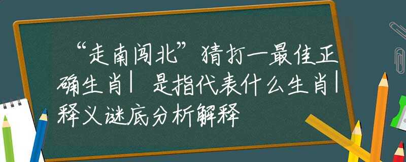 “走南闖北”猜打一最佳正確生肖|是指代表什么生肖|釋義謎底分析解釋