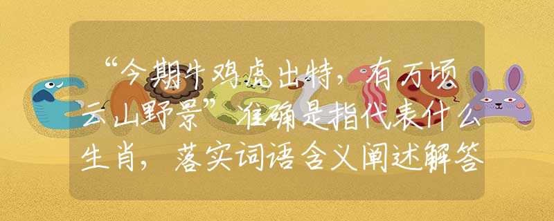 “今期牛雞虎出特，有萬頃云山野景”準(zhǔn)確是指代表什么生肖,落實(shí)詞語含義闡述解答