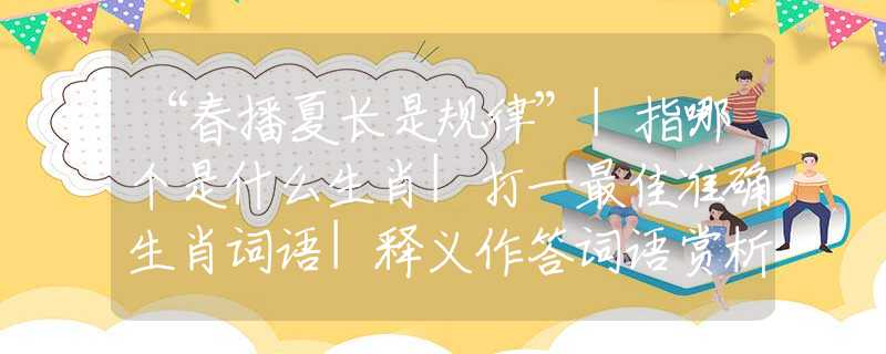 “春播夏長是規(guī)律”|指哪個是什么生肖|打一最佳準(zhǔn)確生肖詞語|釋義作答詞語賞析解釋