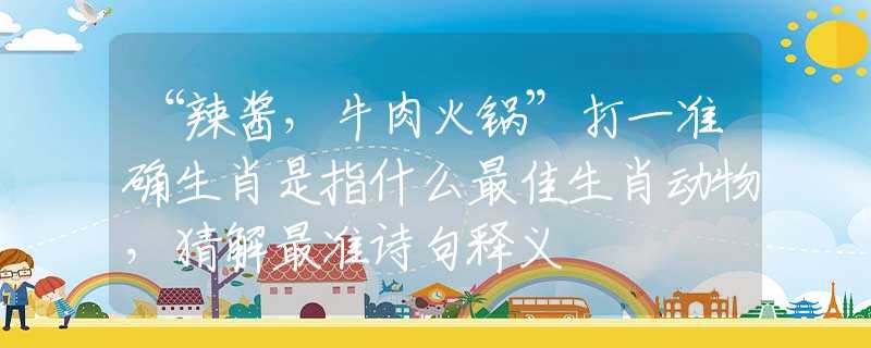 “辣醬，牛肉火鍋”打一準(zhǔn)確生肖是指什么最佳生肖動(dòng)物，猜解最準(zhǔn)詩(shī)句釋義