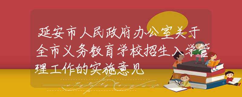 延安市人民政府辦公室關(guān)于全市義務(wù)教育學(xué)校招生入學(xué)管理工作的實(shí)施意見