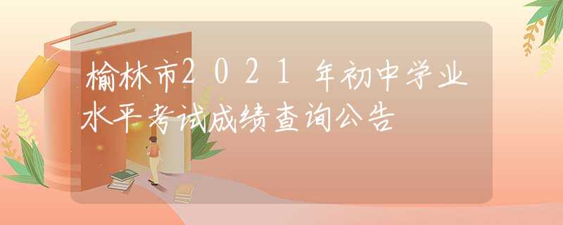 榆林市2021年初中學業(yè)水平考試成績查詢公告