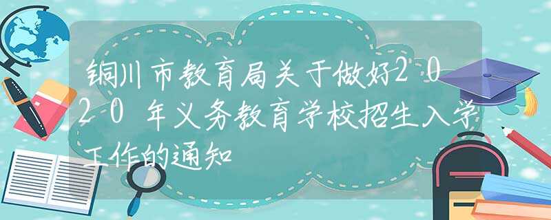 銅川市教育局關(guān)于做好2020年義務(wù)教育學(xué)校招生入學(xué)工作的通知