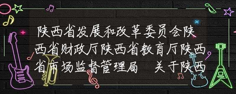 陜西省發(fā)展和改革委員會陜西省財政廳陜西省教育廳陜西省市場監(jiān)督管理局 關于陜西省2020年春季中小學校收費的通告