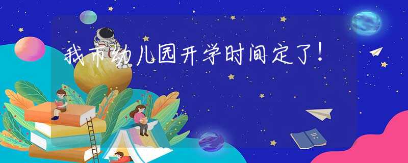 我市幼兒園開學(xué)時(shí)間定了！