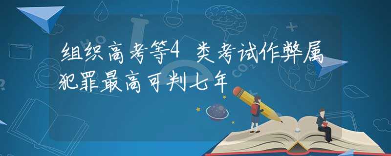 組織高考等4類考試作弊屬犯罪最高可判七年