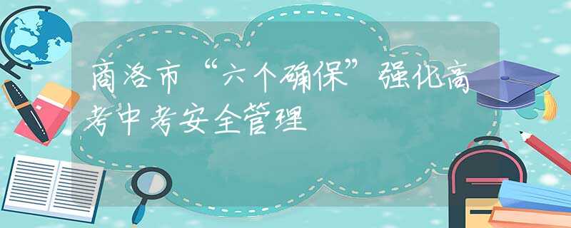 商洛市“六個確?！睆?qiáng)化高考中考安全管理